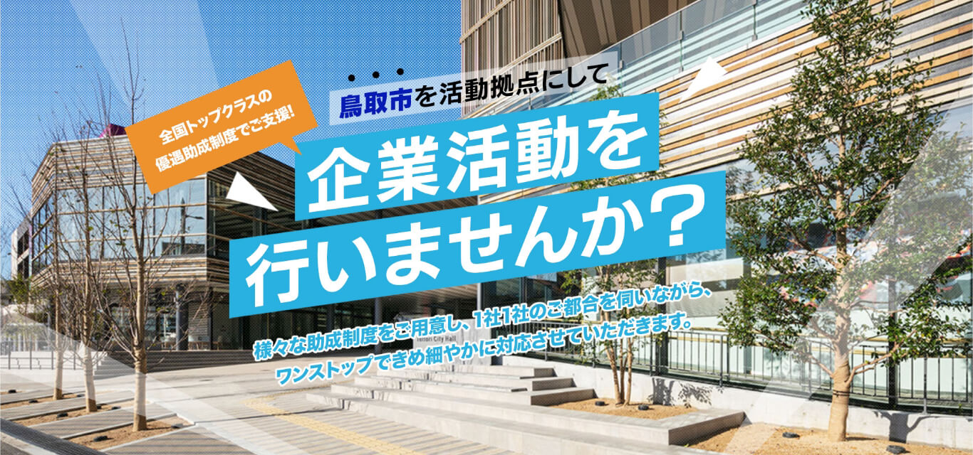 全国トップクラスの優遇助成制度でご支援!鳥取市を活動拠点にして企業活動を行いませんか?様々な助成制度をご用意し、1社1社のご都合を伺いながら、ワンストップできめ細やかに対応させていただきます。